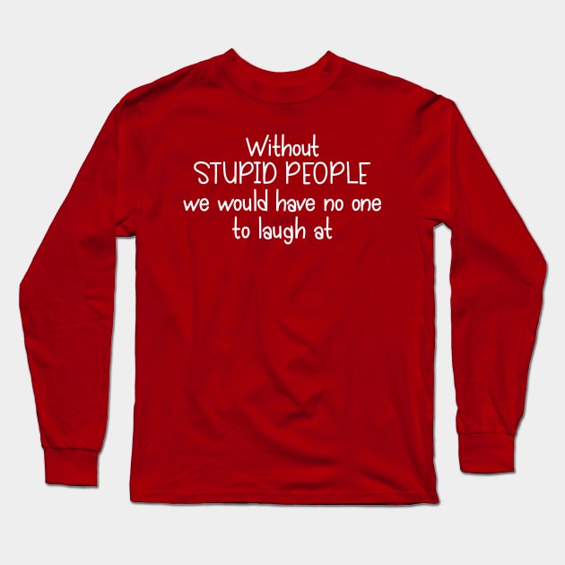Without Stupid People We Would Have No One To Laugh At Long Sleeve T-Shirt by PeppermintClover